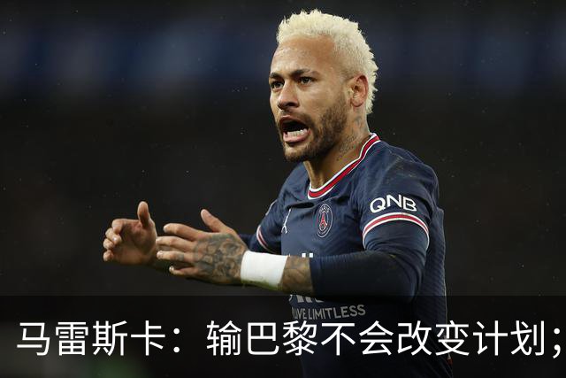 马雷斯卡：输巴黎不会改变计划；福登踢伪9？可以是选项之一